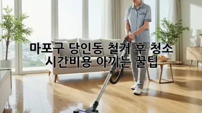 마포구 당인동 철거 후 청소🧹✨ 시간&비용 아끼는 꿀팁!