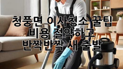 청풍면 이사청소 꿀팁🍯: 비용 절약하고 ✨반짝반짝✨ 새 출발!
