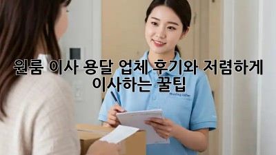 원룸 이사, 용달 업체 후기와 저렴하게 이사하는 꿀팁!