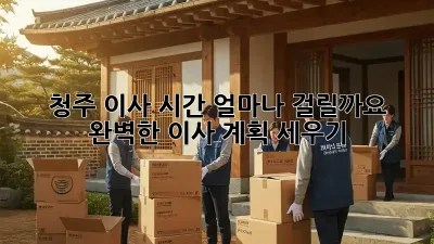 청주 이사 시간, 얼마나 걸릴까요? 완벽한 이사 계획 세우기